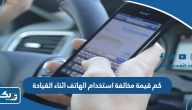 كم قيمة مخالفة استخدام الهاتف اثناء القيادة الكويت كم قيمة مخالفة استخدام الهاتف اثناء القيادة الكويت