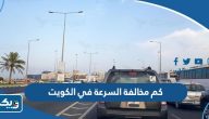 كم قيمة مخالفة السرعة في الكويت كم قيمة مخالفة السرعة في الكويت