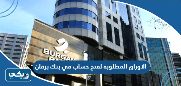 الاوراق المطلوبة لفتح حساب في بنك برقان
