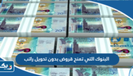 ما هي البنوك التي تمنح قروض بدون تحويل راتب