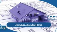 كم غرامة البناء بدون رخصة بناء في الكويت كم غرامة البناء بدون رخصة بناء في الكويت