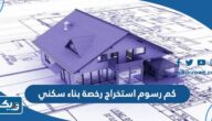 كم رسوم استخراج رخصة بناء سكني الكويت كم رسوم استخراج رخصة بناء سكني الكويت