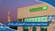 طريقة تحويل مبلغ من بيت التمويل إلى بنك آخر 2025 طريقة تحويل مبلغ من بيت التمويل إلى بنك آخر 2025