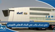 طريقة فتح حساب راتب في البنك الاهلي الكويتي 2026 طريقة فتح حساب راتب في البنك الاهلي الكويتي 2026
