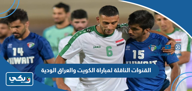 القنوات الناقلة لمباراة الكويت والعراق الودية