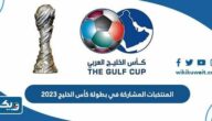 المنتخبات المشاركة في بطولة كأس الخليج العربي 2023 “خليجي 25”