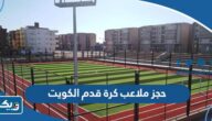 طريقة حجز ملاعب كرة قدم الكويت إلكترونيًا 2025