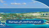 كم سعر تذكرة الذهاب الى جزيرة فيلكا 2026 كم سعر تذكرة الذهاب الى جزيرة فيلكا 2026