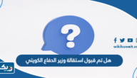 هل تم قبول استقالة وزير الدفاع الكويتي