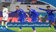 الساعة كم مباراة البحرين والكويت في كاس الخليج 2023 الساعة كم مباراة البحرين والكويت في كاس الخليج 2023