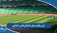 اين يقام حفل افتتاح كاس الخليج 2023 اين يقام حفل افتتاح كاس الخليج 2023