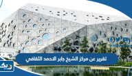تقرير عن مركز الشيخ جابر الاحمد الثقافي كامل العناصر تقرير عن مركز الشيخ جابر الاحمد الثقافي كامل العناصر