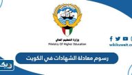 رسوم معادلة الشهادات في الكويت 2026 رسوم معادلة الشهادات في الكويت 2026