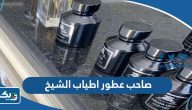 من هو صاحب عطور اطياب الشيخ