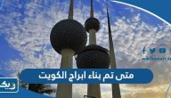 متى تم بناء ابراج الكويت متى تم بناء ابراج الكويت