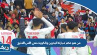 من هو حكم مباراة البحرين والكويت في كاس الخليج 2023 من هو حكم مباراة البحرين والكويت في كاس الخليج 2023