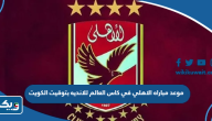 موعد مباراه الاهلي في كاس العالم للانديه بتوقيت الكويت 2023 موعد مباراه الاهلي في كاس العالم للانديه بتوقيت الكويت 2023