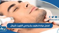 افضل عيادة تنظيف بشرة في الكويت للرجال افضل عيادة تنظيف بشرة في الكويت للرجال