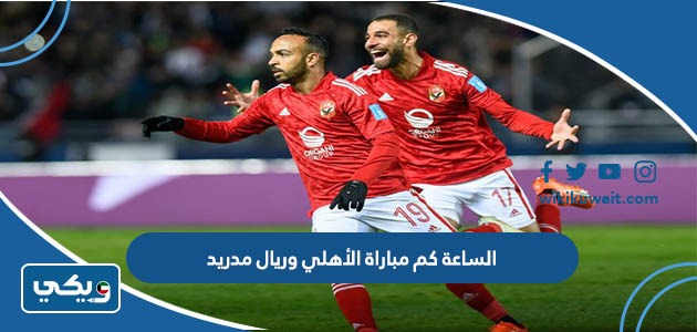 الساعة كم مباراة الأهلي وريال مدريد