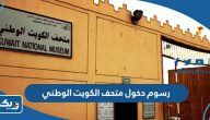 كم رسوم دخول متحف الكويت الوطني 2026