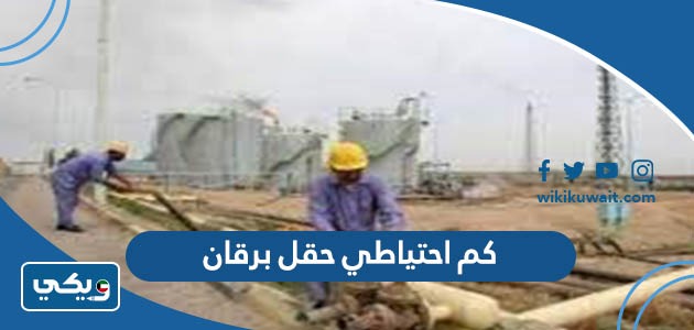 كم احتياطي حقل برقان