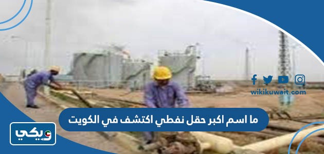 ما اسم اكبر حقل نفطي اكتشف في الكويت