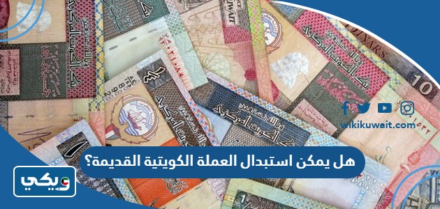 هل يمكن استبدال العملة الكويتية القديمة؟