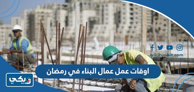 اوقات عمل عمال البناء في رمضان