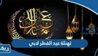 تهنئة عيد الفطر لابي الحنون 2025 “بطاقات معايدة للاب في العيد” تهنئة عيد الفطر لابي الحنون 2025 “بطاقات معايدة للاب في العيد”