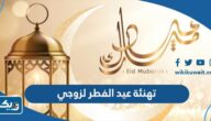 تهنئة عيد الفطر لزوجي 2026 “حالات ورسائل تهنئة عيد الفطر للزوج” تهنئة عيد الفطر لزوجي 2026 “حالات ورسائل تهنئة عيد الفطر للزوج”