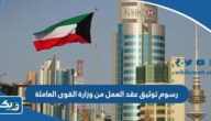 رسوم توثيق عقد العمل من وزارة القوى العاملة الكويت رسوم توثيق عقد العمل من وزارة القوى العاملة الكويت