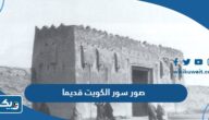 صور سور الكويت قديما وحديثا صور سور الكويت قديما وحديثا