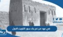 في عهد من تم بناء سور الكويت الاول