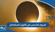 كسوف الشمس في الكويت اليوم الساعة كم