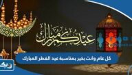 كل عام وانت بخير بمناسبة عيد الفطر المبارك 2026 “اجمل العبارات والردود” كل عام وانت بخير بمناسبة عيد الفطر المبارك 2026 “اجمل العبارات والردود”