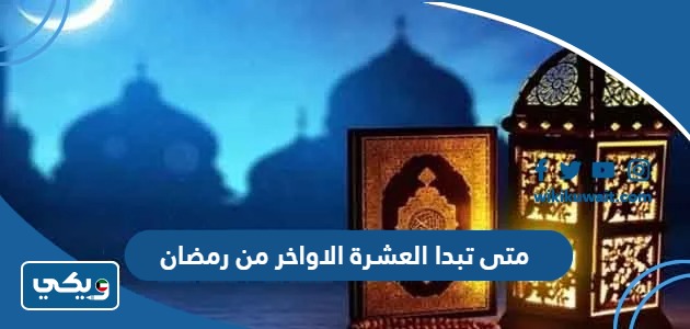 متى تبدا العشرة الاواخر من رمضان