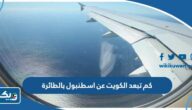 كم تبعد الكويت عن اسطنبول بالطائرة كم تبعد الكويت عن اسطنبول بالطائرة