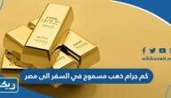 كم جرام ذهب مسموح في السفر الى مصر كم جرام ذهب مسموح في السفر الى مصر
