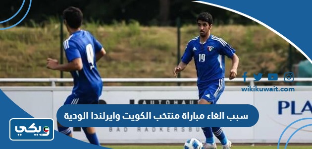 سبب الغاء مباراة منتخب الكويت وايرلندا الودية