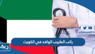 كم راتب الطبيب الوافد في الكويت 2026 كم راتب الطبيب الوافد في الكويت 2026