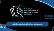 كم رسوم جامعة عبدالله السالم للطلاب الاجانب 2025 / 2026 كم رسوم جامعة عبدالله السالم للطلاب الاجانب 2025 / 2026