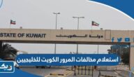 استعلام عن مخالفات المرور بدولة الكويت للخليجيين 2026 “الطريقة والرابط”