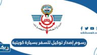 كم رسوم إصدار توكيل للسفر بسيارة كويتية كم رسوم إصدار توكيل للسفر بسيارة كويتية
