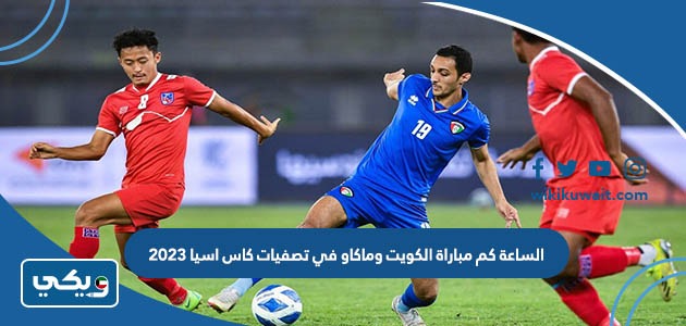 الساعة كم مباراة الكويت وماكاو في تصفيات كاس اسيا 2023