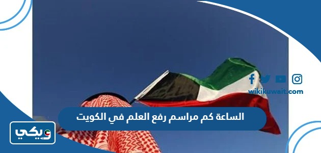 الساعة كم مراسم رفع العلم في الكويت 2024