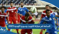 الساعة كم مباراة الكويت وسوريا الودية 2023 الساعة كم مباراة الكويت وسوريا الودية 2023