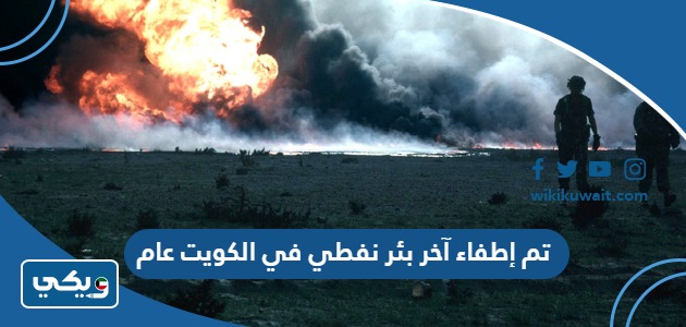 تم إطفاء آخر بئر نفطي في الكويت عام