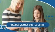 عبارات عن يوم المعلم للمعلمة ، تهنئة لمعلمتي في عيد المعلم عبارات عن يوم المعلم للمعلمة ، تهنئة لمعلمتي في عيد المعلم