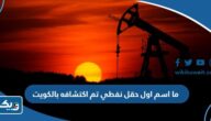 ما هو اسم اول حقل نفطي تم اكتشافه بالكويت ما هو اسم اول حقل نفطي تم اكتشافه بالكويت