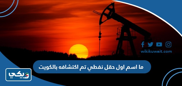 ما اسم اول حقل نفطي تم اكتشافه بالكويت